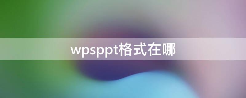 wpsppt格式在哪 WPSPPT格式在哪里