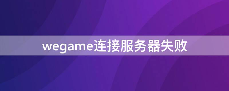 wegame连接服务器失败 wegame与客户端服务器连接中断