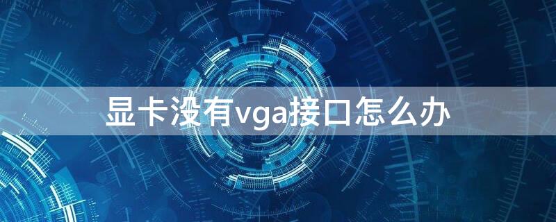 显卡没有vga接口怎么办（老显示器只有vga怎么接显卡）