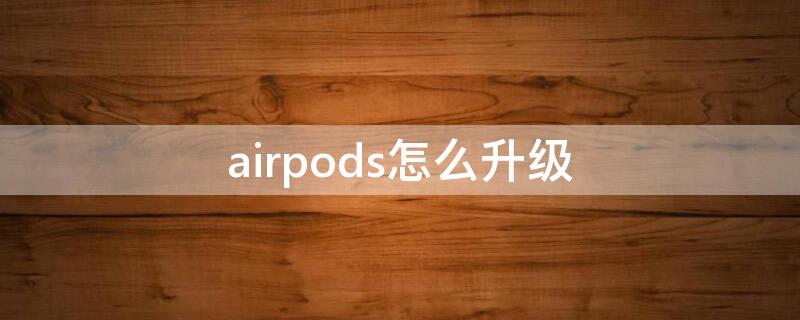 airpods怎么升级 airpods怎么升级最新固件