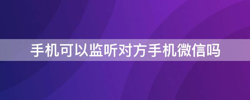 手机可以监听对方手机微信吗