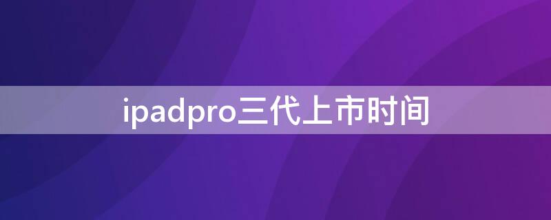 ipadpro三代上市时间 ipadpro三代发售价格