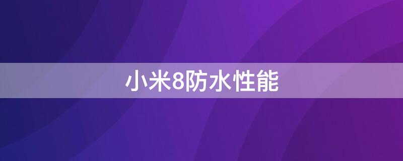 小米8防水性能（小米8手机防水性能怎么样）