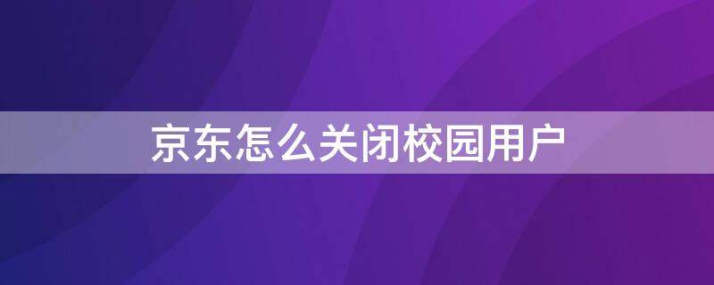 京东怎么关闭校园用户 如何关闭京东校园