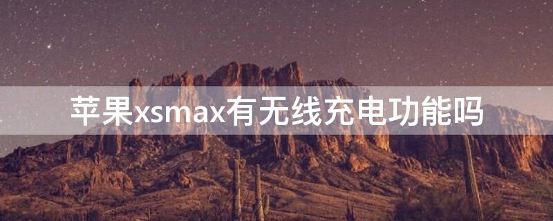 iPhonexsmax有无线充电功能吗 iphonexsmax支不支持无线充电