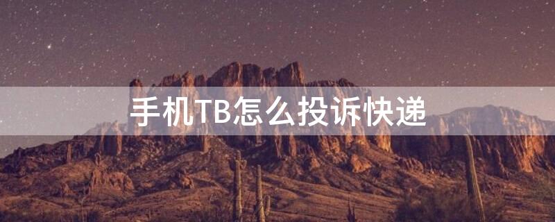 手机TB怎么投诉快递 手机如何投诉快递公司