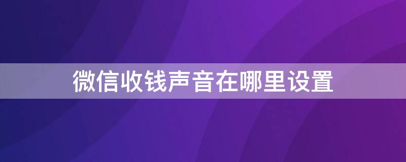 微信收钱声音在哪里设置（微信收钱声音在哪里设置华为手机）