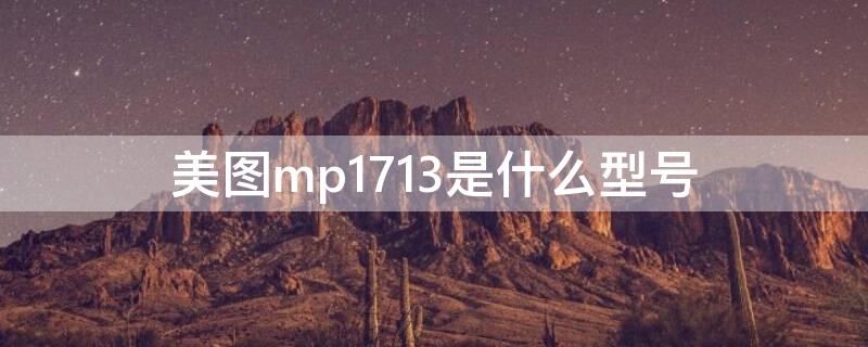 美图mp1713是什么型号 美图mp1711是啥型号