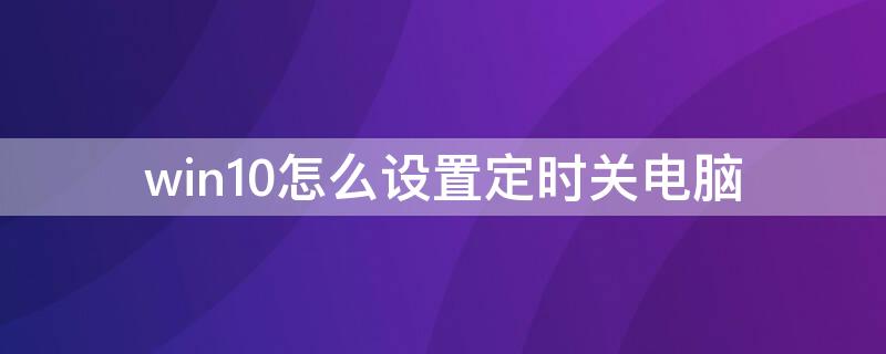 win10怎么设置定时关电脑 windows10电脑怎么设置定时关机