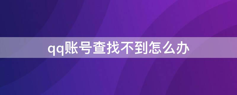 qq账号查找不到怎么办（qq账号查找不到这么联系他）