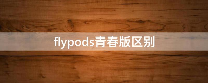 flypods青春版区别（flypods青春版音质怎么样）