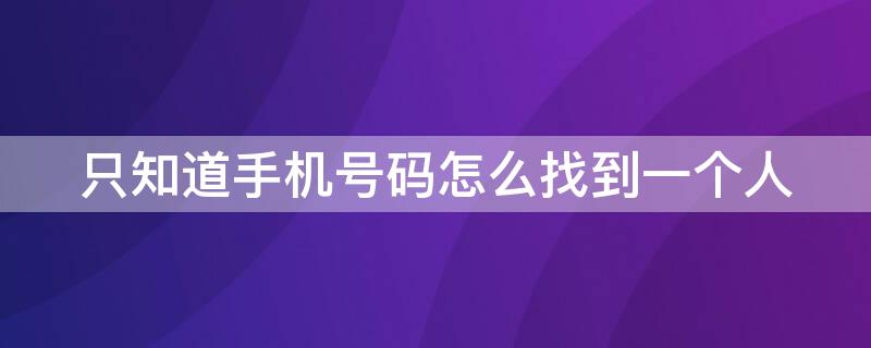 只知道手机号码怎么找到一个人（只知道手机号码怎么找到一个人在那工作吗）