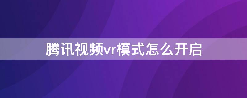 腾讯视频vr模式怎么开启（腾讯视频vr模式怎么开启的）