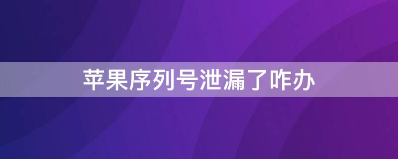 iPhone序列号泄漏了咋办 iphone序列号泄漏会怎样