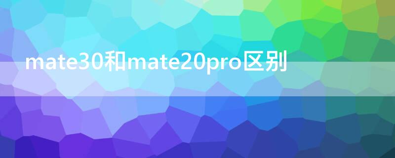 mate30和mate20pro区别 mate30与mate20pro区别