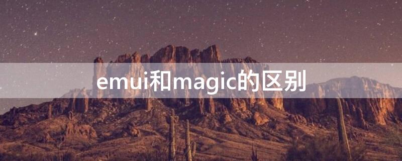 emui和magic的区别（emui跟magic什么区别）