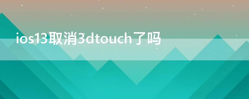 ios13取消3dtouch了吗 iphone13取消3dtouch