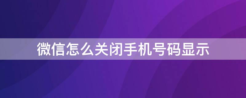 微信怎么关闭手机号码显示 微信名片关闭手机号码