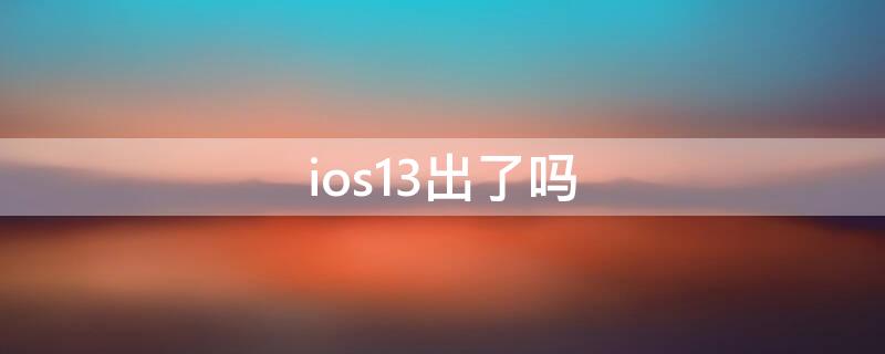 ios13出了吗（平果13出来了吗）