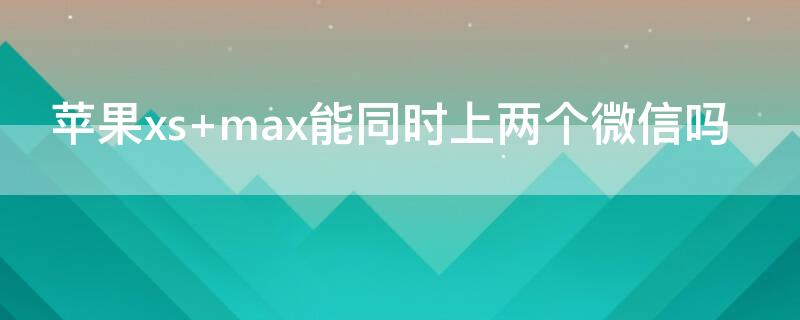 iPhonexs max能同时上两个微信吗