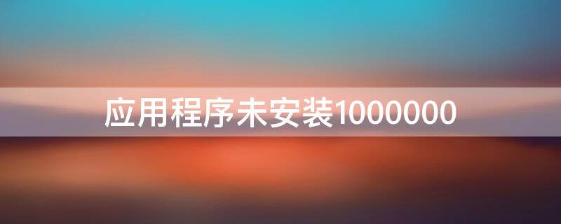 应用程序未安装1000000 应用程序未安装1000000是什么意思