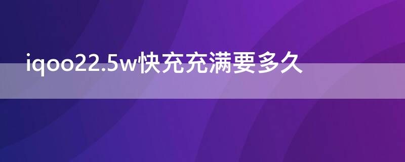 iqoo22.5w快充充满要多久（iqooneo22.5w快充充满要多久）