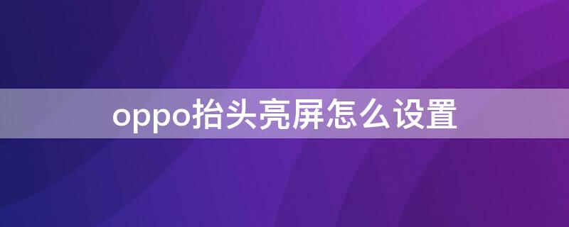 oppo抬头亮屏怎么设置（oppo抬头显示怎么开）