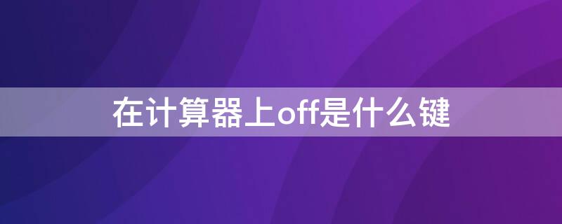 在计算器上off是什么键（计算器上off是什么键作用是什么）