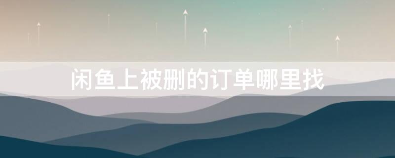 闲鱼上被删的订单哪里找 闲鱼被删掉的订单能找回吗