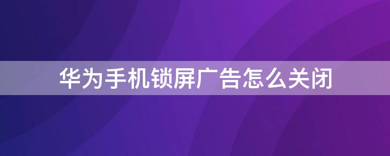 华为手机锁屏广告怎么关闭（华为手机锁屏广告怎么关闭?）