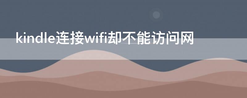 kindle连接wifi却不能访问网 kindle连上wifi不能上网