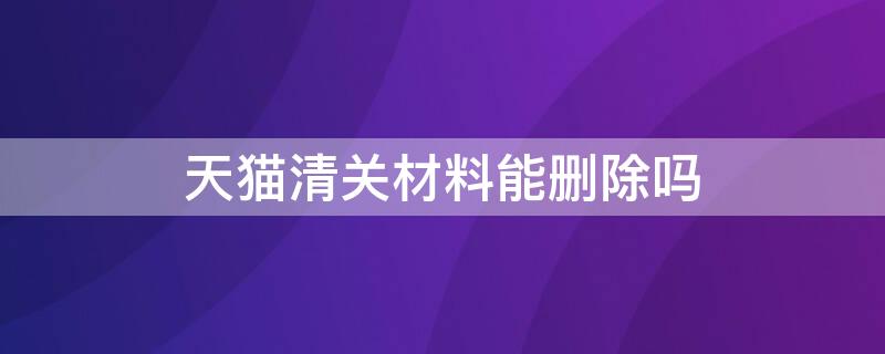 天猫清关材料能删除吗 天猫清关资料可以不上传吗