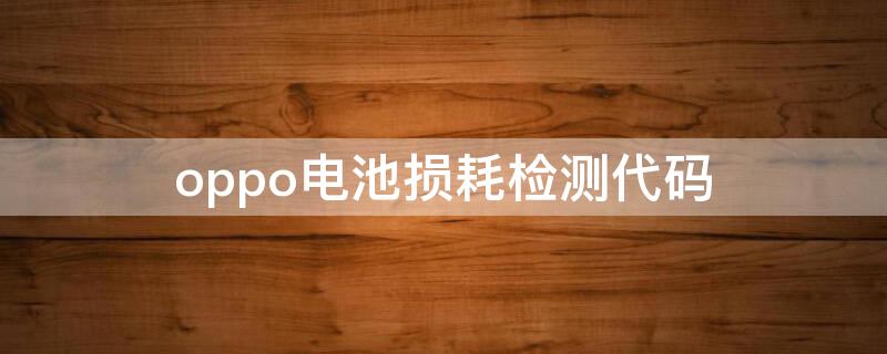 oppo电池损耗检测代码（oppo手机电池损耗检测代码）