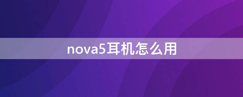 nova5耳机怎么用（nova5耳机怎么搞）