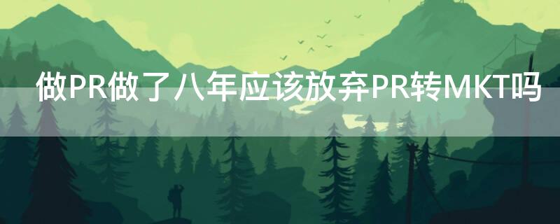 做PR做了八年应该放弃PR转MKT吗 pr还能用吗