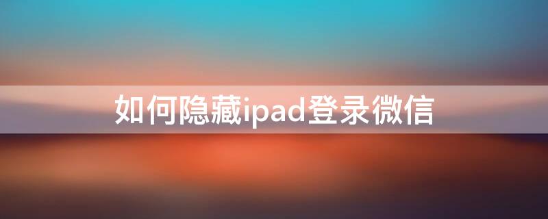 如何隐藏ipad登录微信 如何隐藏ipad登录微信记录