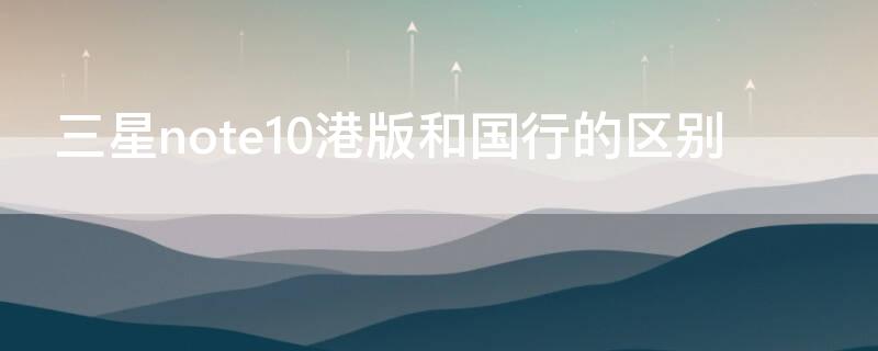 三星note10港版和国行的区别（三星note10+5g港版和国行区别）