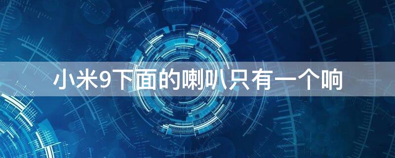 小米9下面的喇叭只有一个响（小米9下面的喇叭只有一个响怎么回事）