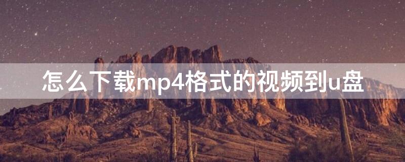 怎么下载mp4格式的视频到u盘 怎么下载mp4格式的视频到u盘手机