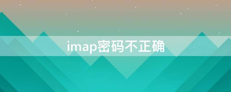 imap密码不正确 imap一直显示密码不对