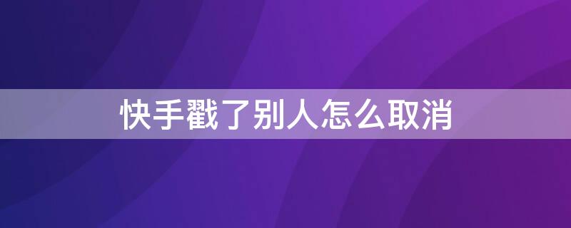 快手戳了别人怎么取消（快手戳了别人怎么取消能怎么样）