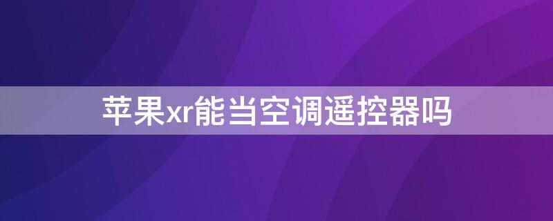 iPhonexr能当空调遥控器吗（iphone xr可以当遥控器吗）