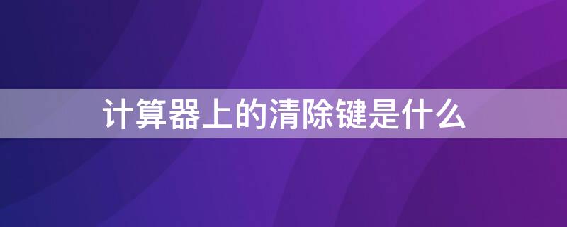 计算器上的清除键是什么 计算器上的清除键是什么字母