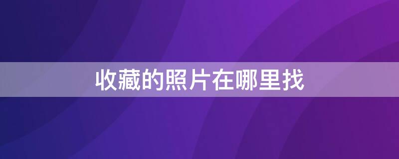 收藏的照片在哪里找（收藏相册里面收藏的照片在哪里找）