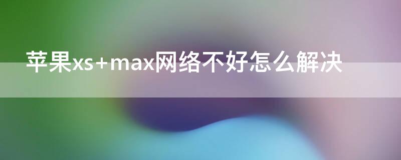 iPhonexs max网络不好怎么解决