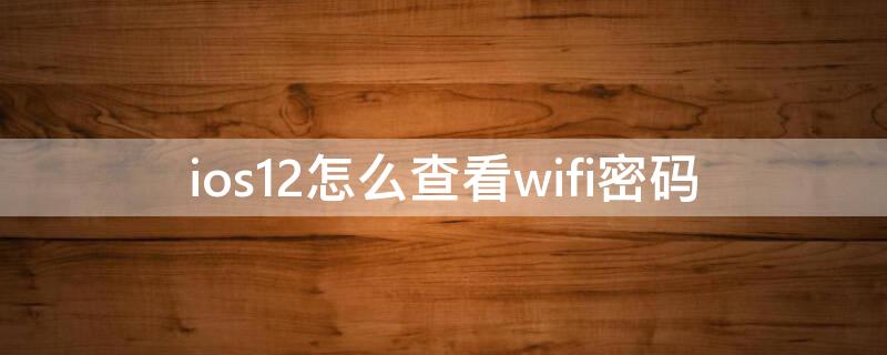 ios12怎么查看wifi密码（苹果12如何查看wi-fi密码）