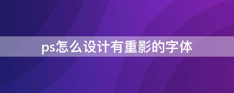 ps怎么设计有重影的字体 ps怎么做出重影效果