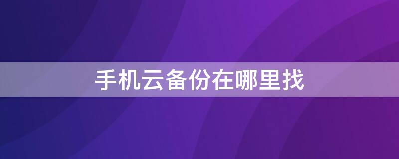 手机云备份在哪里找 华为手机云备份在哪里找