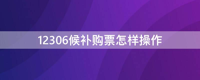 12306候补购票怎样操作 12306候补购票如何操作