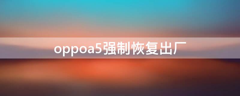 oppoa5强制恢复出厂（oppoa5手机强制恢复出厂设置,要锁屏密码怎么办）